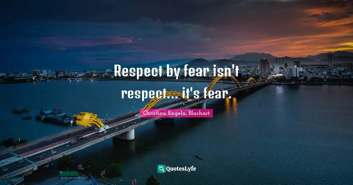 Respect by fear isn't respect... it's fear.