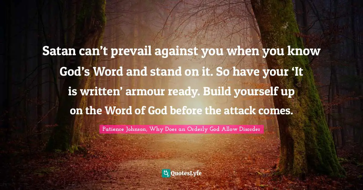 Satan can’t prevail against you when you know God’s Word and stand on it. So have your ‘It is written’ armour ready. Build yourself up on the Word of God before the attack comes.