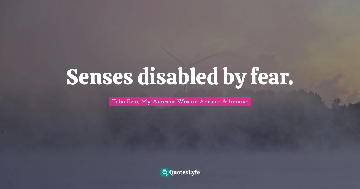 Senses disabled by fear.