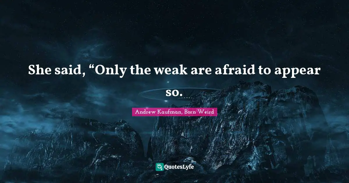 She said, “Only the weak are afraid to appear so.
