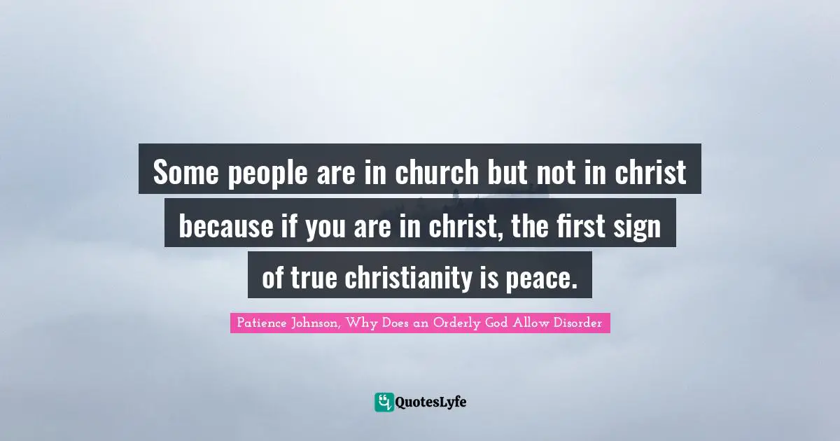 Some people are in church but not in christ because if you are in christ, the first sign of true christianity is peace.