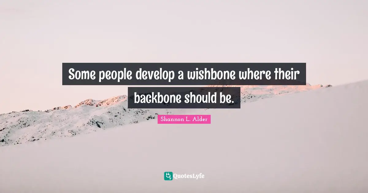 Some people develop a wishbone where their backbone should be.