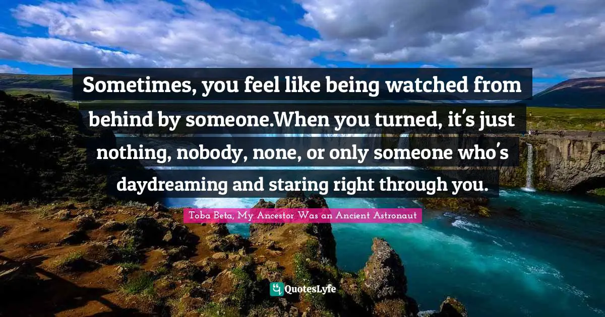 Sometimes, you feel like being watched from behind by someone.When you turned, it's just nothing, nobody, none, or only someone who's daydreaming and staring right through you.