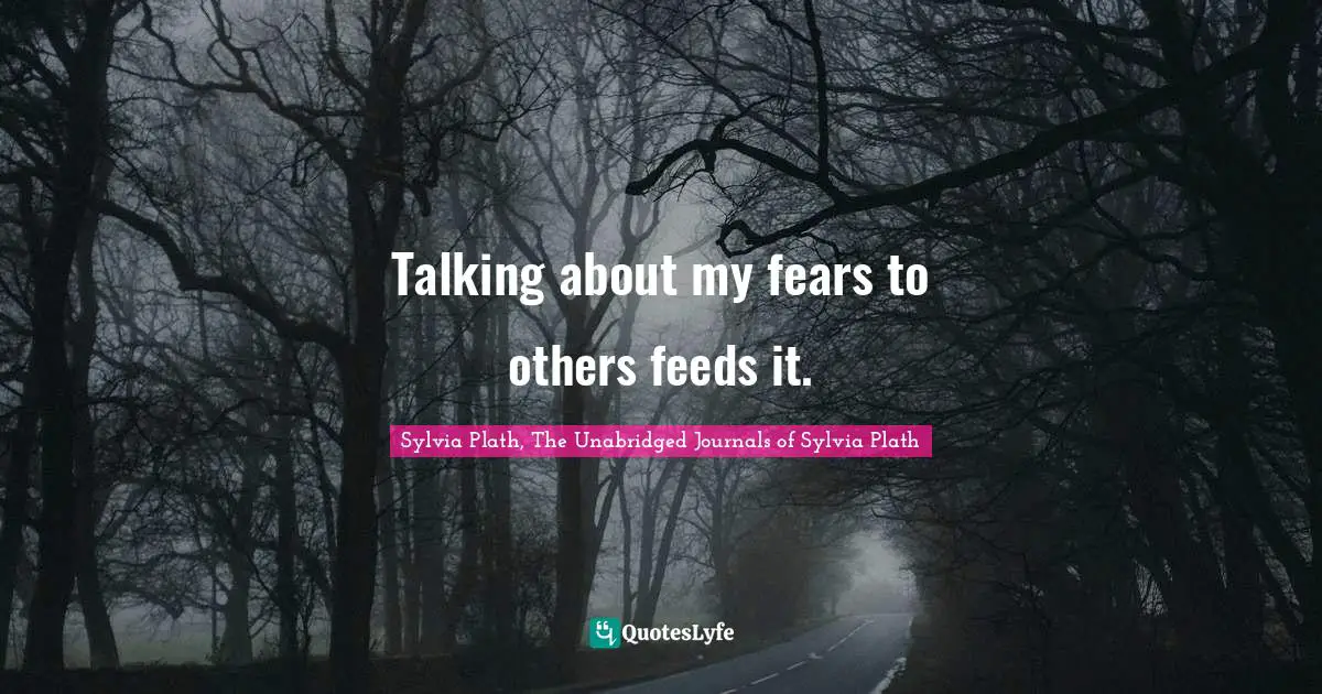 Talking about my fears to others feeds it.