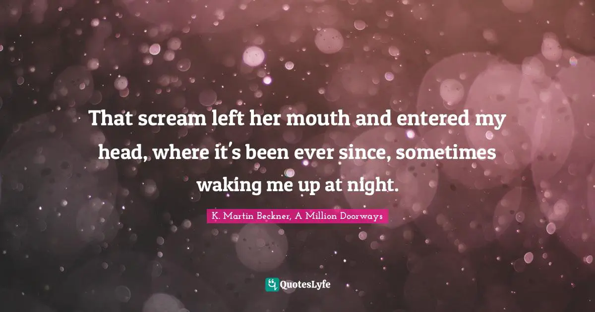 That scream left her mouth and entered my head, where it's been ever since, sometimes waking me up at night.