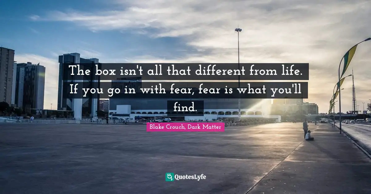 Blake Crouch Quotes: "The box isn't all that different from life. If you go in with fear, fear is what you'll find."