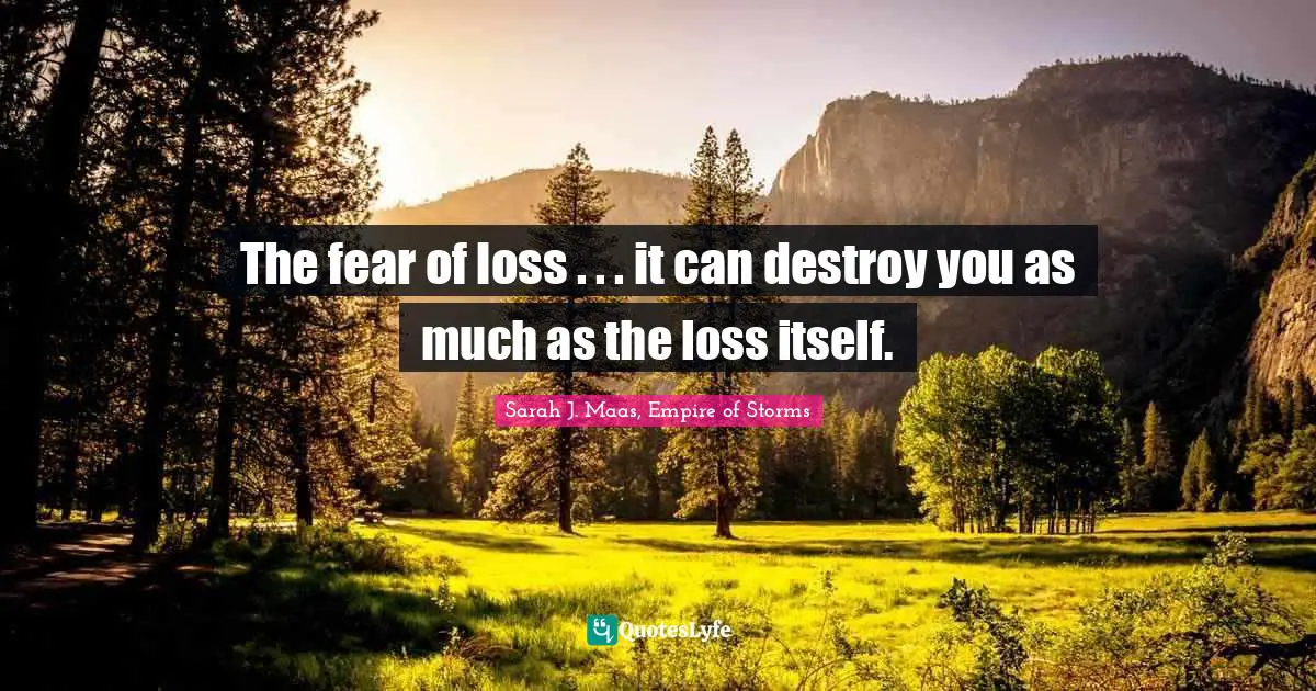 The fear of loss . . . it can destroy you as much as the loss itself.