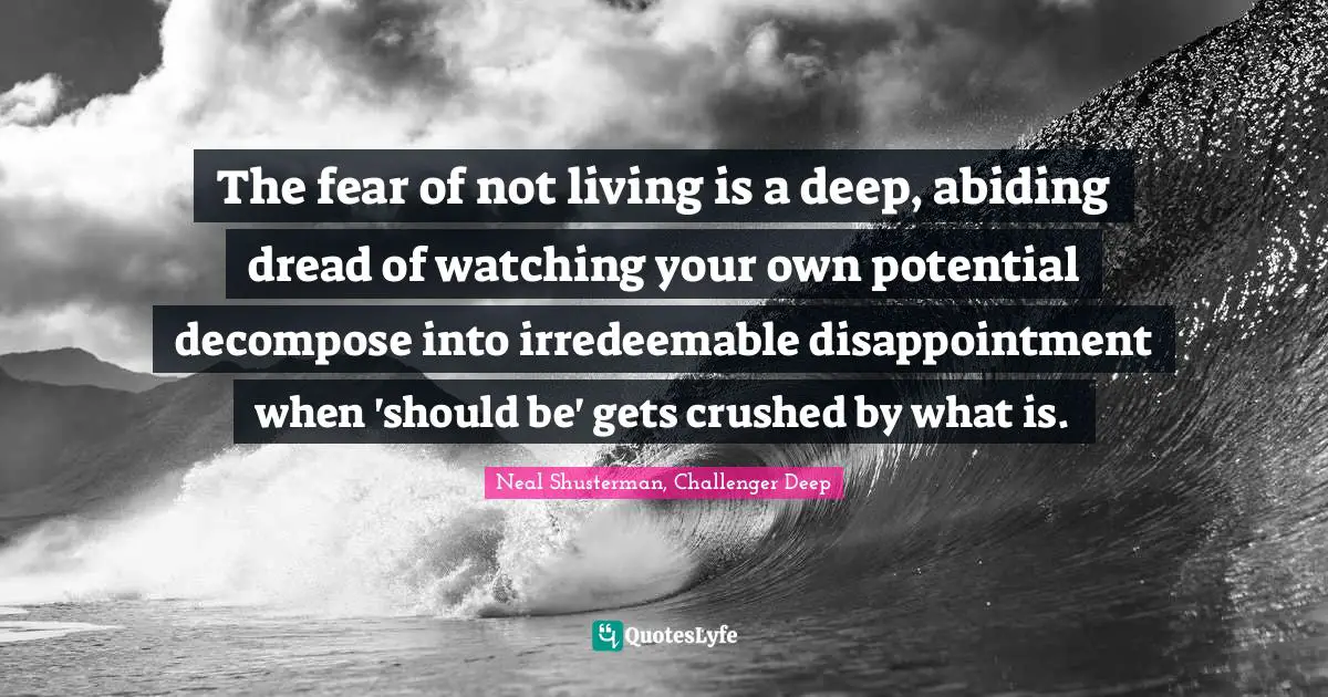 The fear of not living is a deep, abiding dread of watching your own potential decompose into irredeemable disappointment when 'should be' gets crushed by what is.