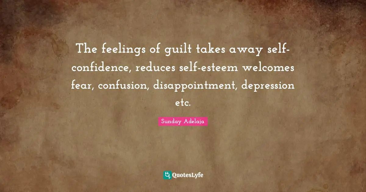 The feelings of guilt takes away self-confidence, reduces self-esteem welcomes fear, confusion, disappointment, depression etc.