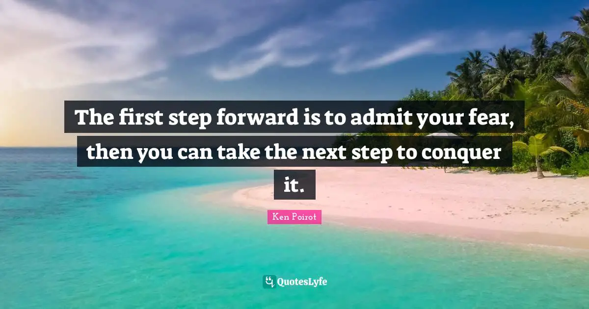 First Step Quotes: "The first step forward is to admit your fear, then you can take the next step to conquer it."
