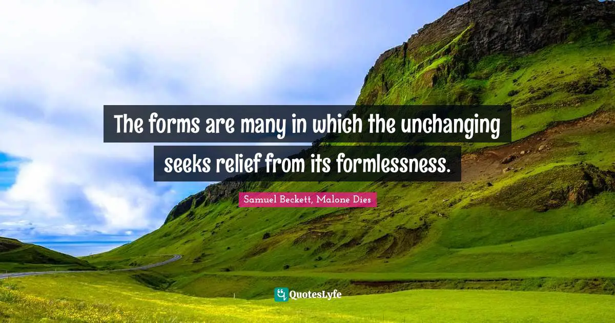 The forms are many in which the unchanging seeks relief from its formlessness.