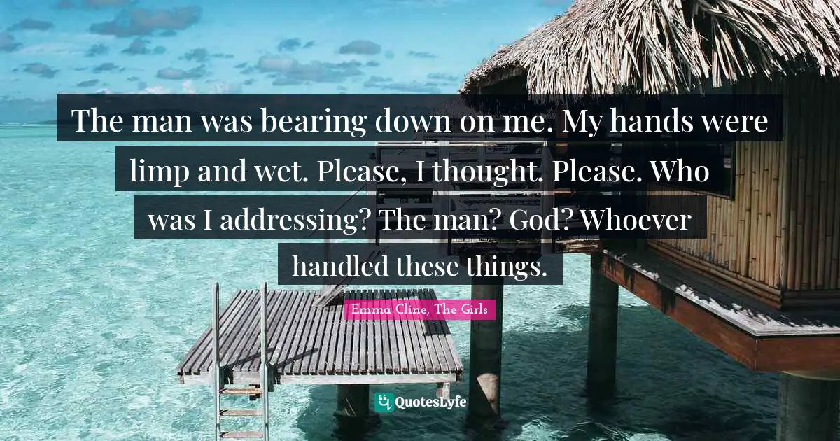 The man was bearing down on me. My hands were limp and wet. Please, I thought. Please. Who was I addressing? The man? God? Whoever handled these things.