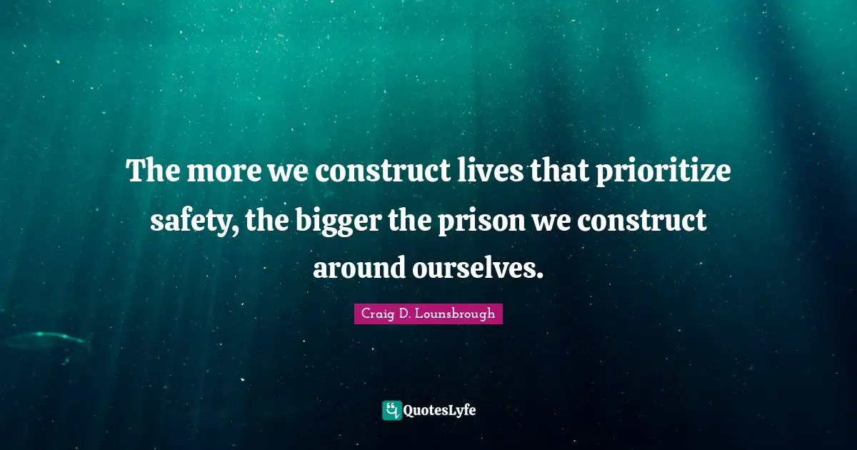 The more we construct lives that prioritize safety, the bigger the prison we construct around ourselves.