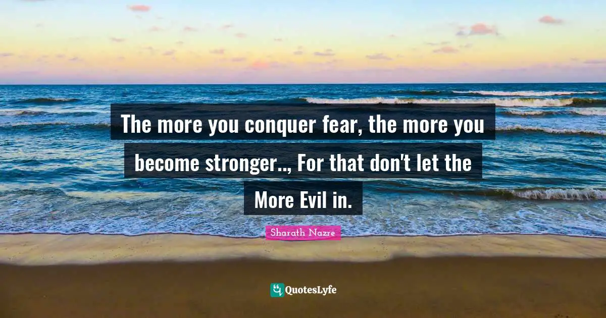 Evil Men Quotes: "The more you conquer fear, the more you become stronger.., For that don't let the More Evil in."