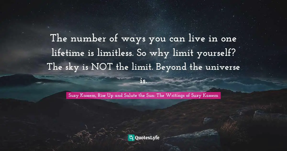The number of ways you can live in one lifetime is limitless. So why limit yourself? The sky is NOT the limit. Beyond the universe is.