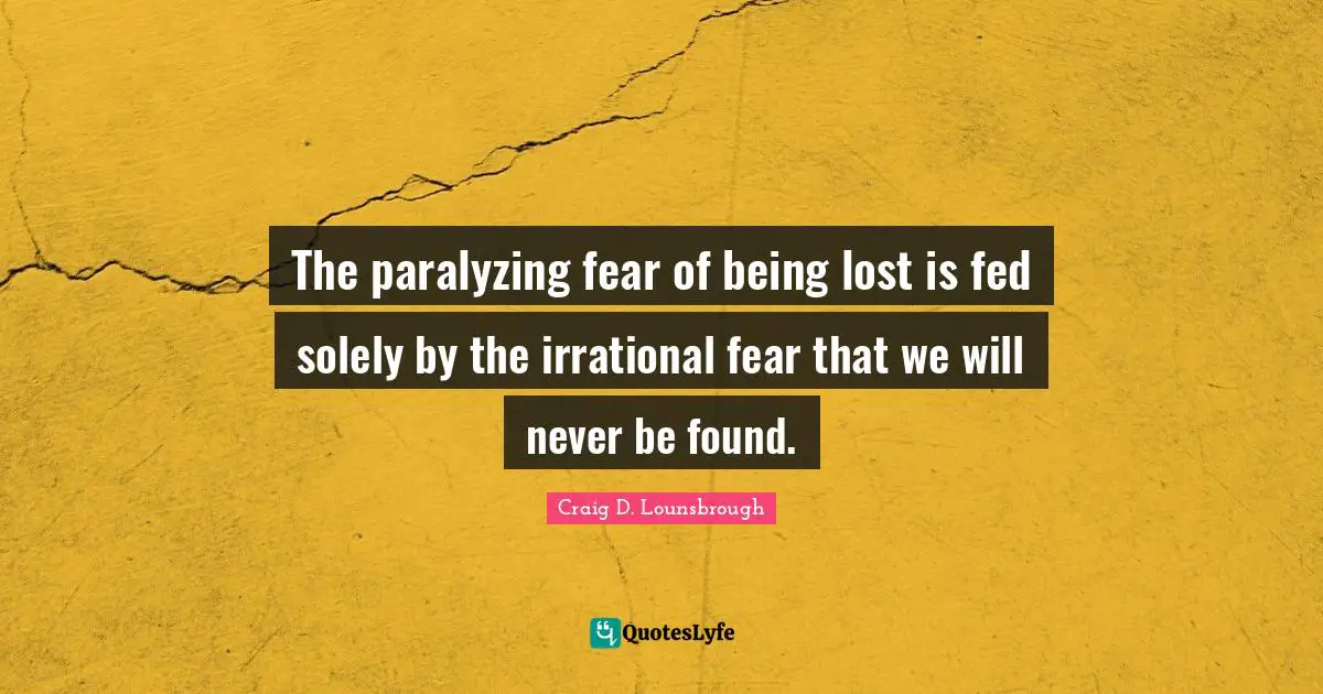 The paralyzing fear of being lost is fed solely by the irrational fear that we will never be found.