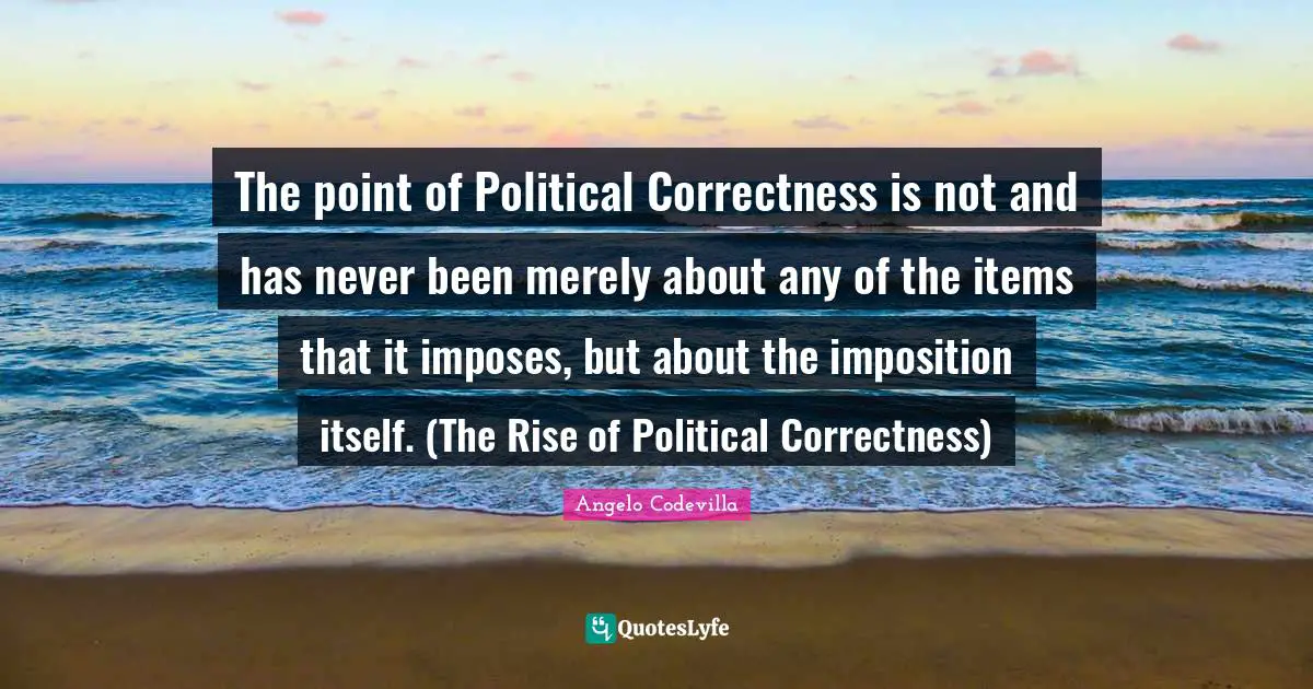 Indoctrination Quotes: "The point of Political Correctness is not and has never been merely about any of the items that it imposes, but about the imposition itself. (The Rise of Political Correctness)"