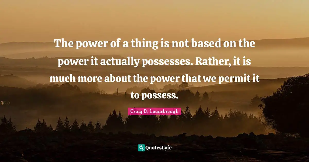 The power of a thing is not based on the power it actually possesses. Rather, it is much more about the power that we permit it to possess.