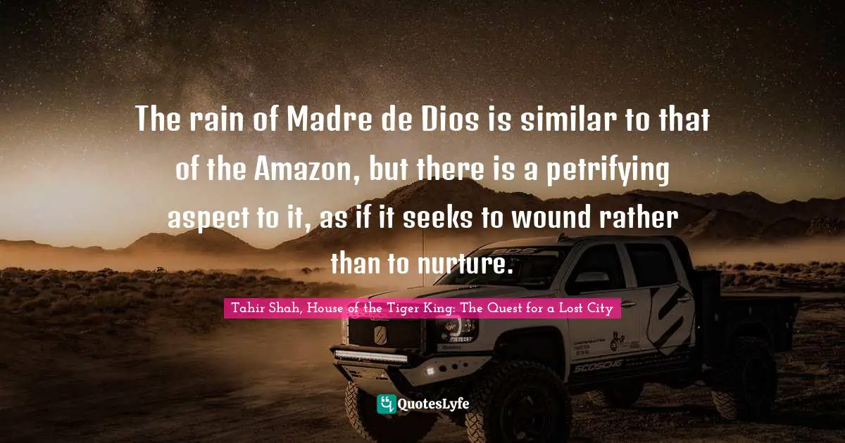 Tahir Shah, House Of The Tiger King: The Quest For A Lost City Quotes: "The rain of Madre de Dios is similar to that of the Amazon, but there is a petrifying aspect to it, as if it seeks to wound rather than to nurture."