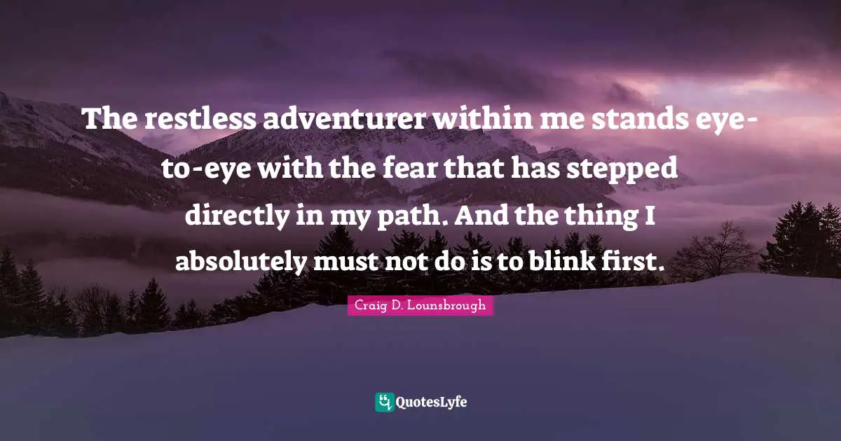The restless adventurer within me stands eye-to-eye with the fear that has stepped directly in my path. And the thing I absolutely must not do is to blink first.