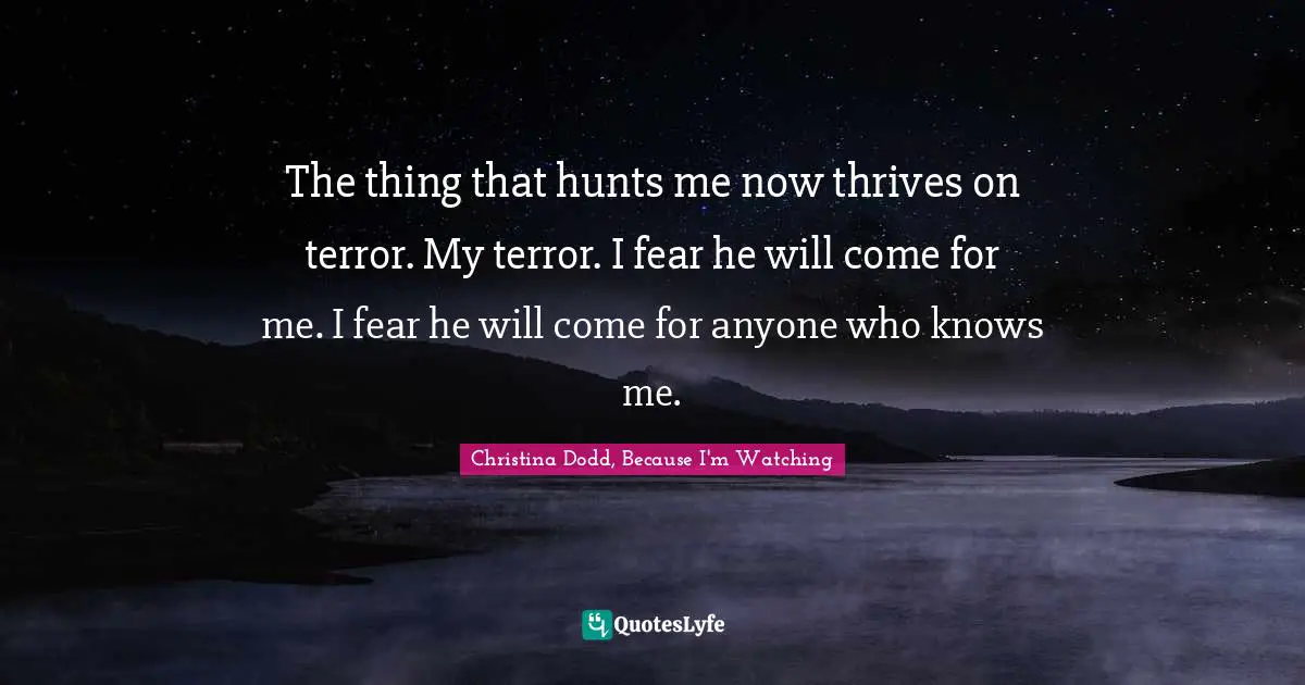 The thing that hunts me now thrives on terror. My terror. I fear he will come for me. I fear he will come for anyone who knows me.