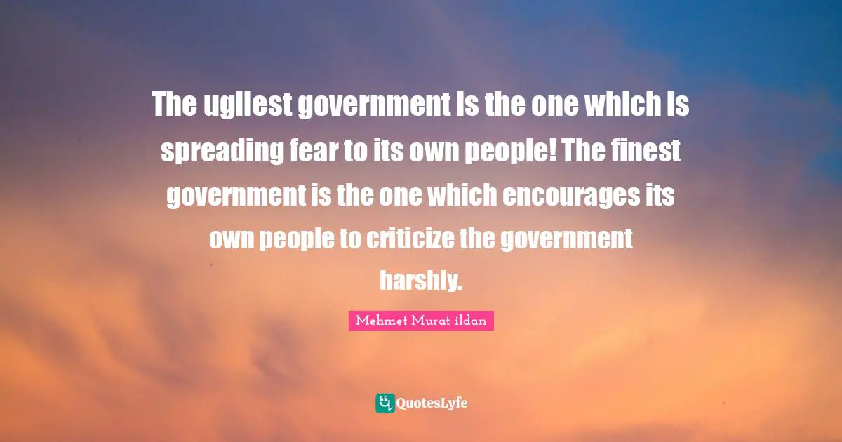The ugliest government is the one which is spreading fear to its own people! The finest government is the one which encourages its own people to criticize the government harshly.