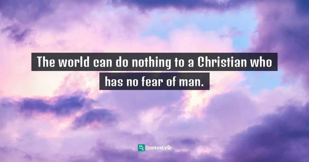 The world can do nothing to a Christian who has no fear of man.