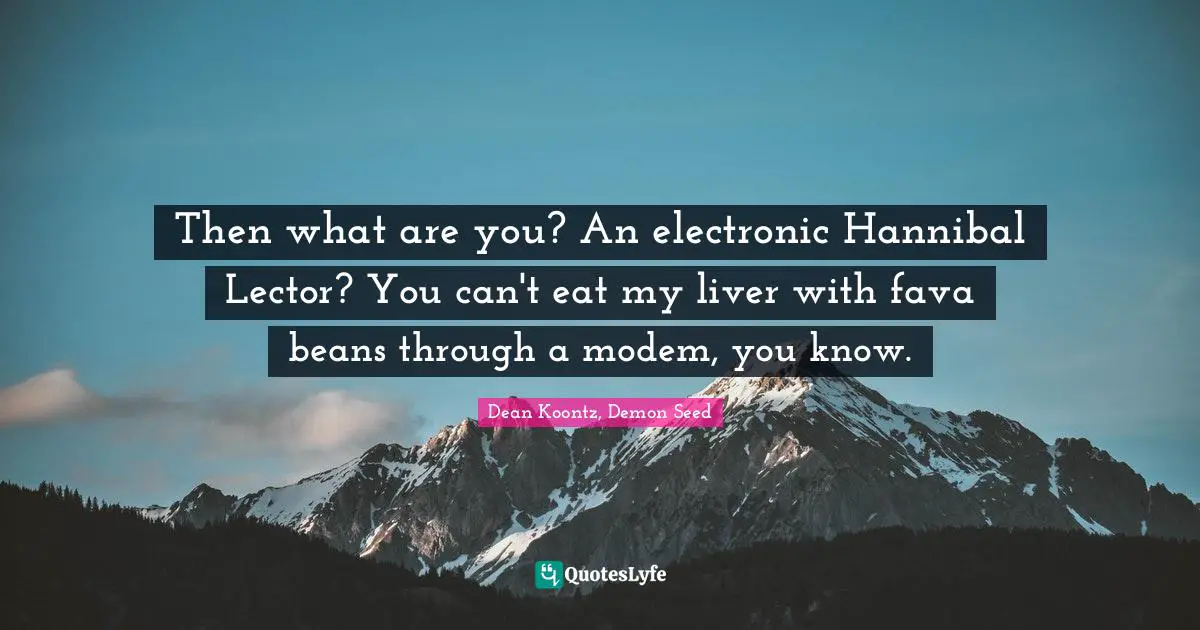 Then what are you? An electronic Hannibal Lector? You can't eat my liver with fava beans through a modem, you know.