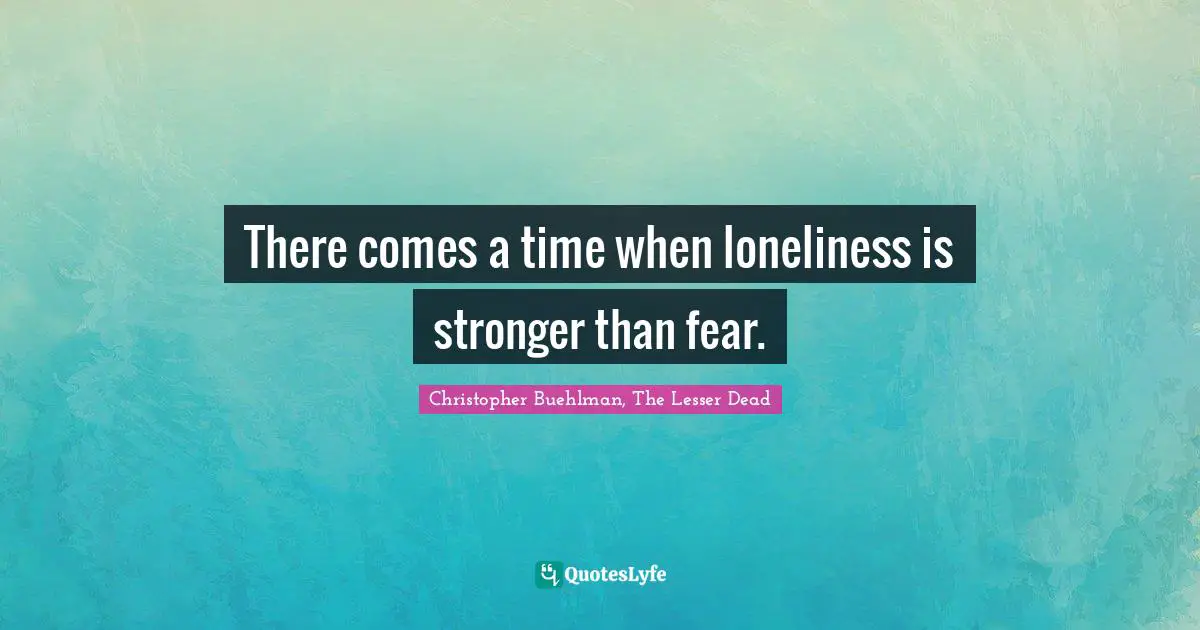 There comes a time when loneliness is stronger than fear.