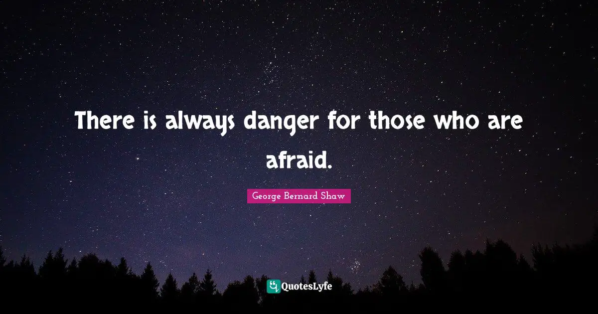 There is always danger for those who are afraid.