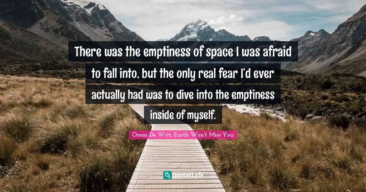 There was the emptiness of space I was afraid to fall into, but the only real fear I’d ever actually had was to dive into the emptiness inside of myself.