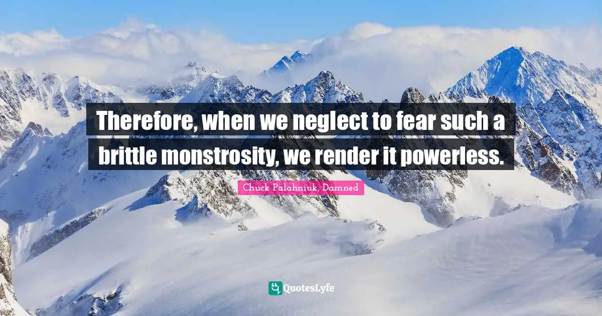 Chuck Palahniuk, Damned Quotes: Therefore, when we neglect to fear such a brittle monstrosity, we render it powerless.