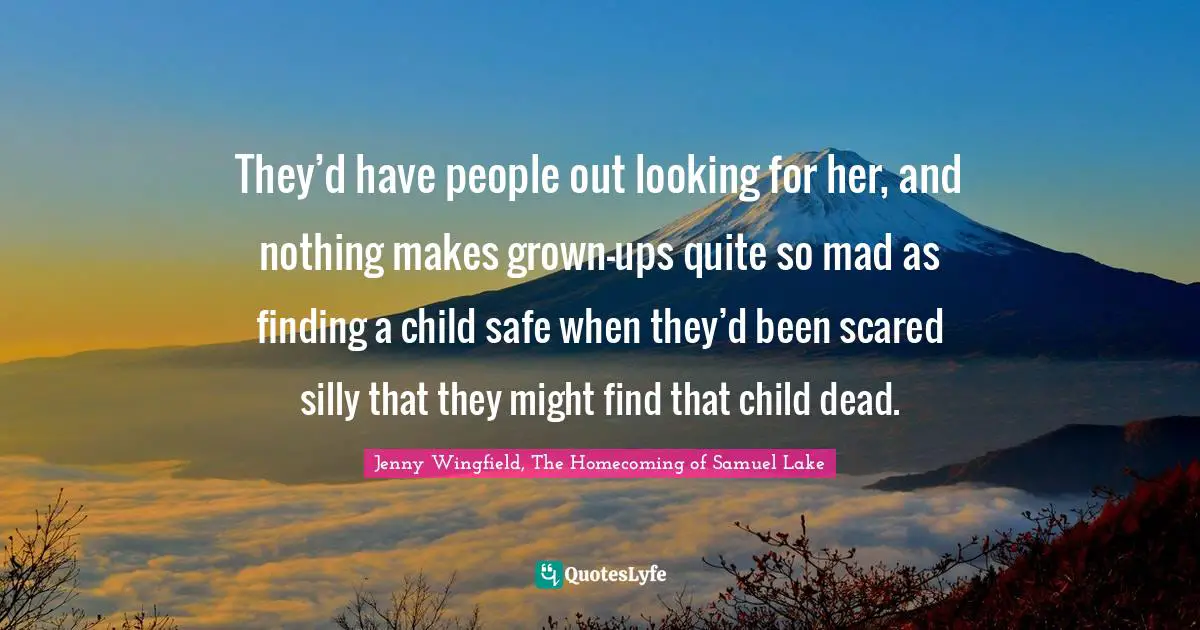 They’d have people out looking for her, and nothing makes grown-ups quite so mad as finding a child safe when they’d been scared silly that they might find that child dead.