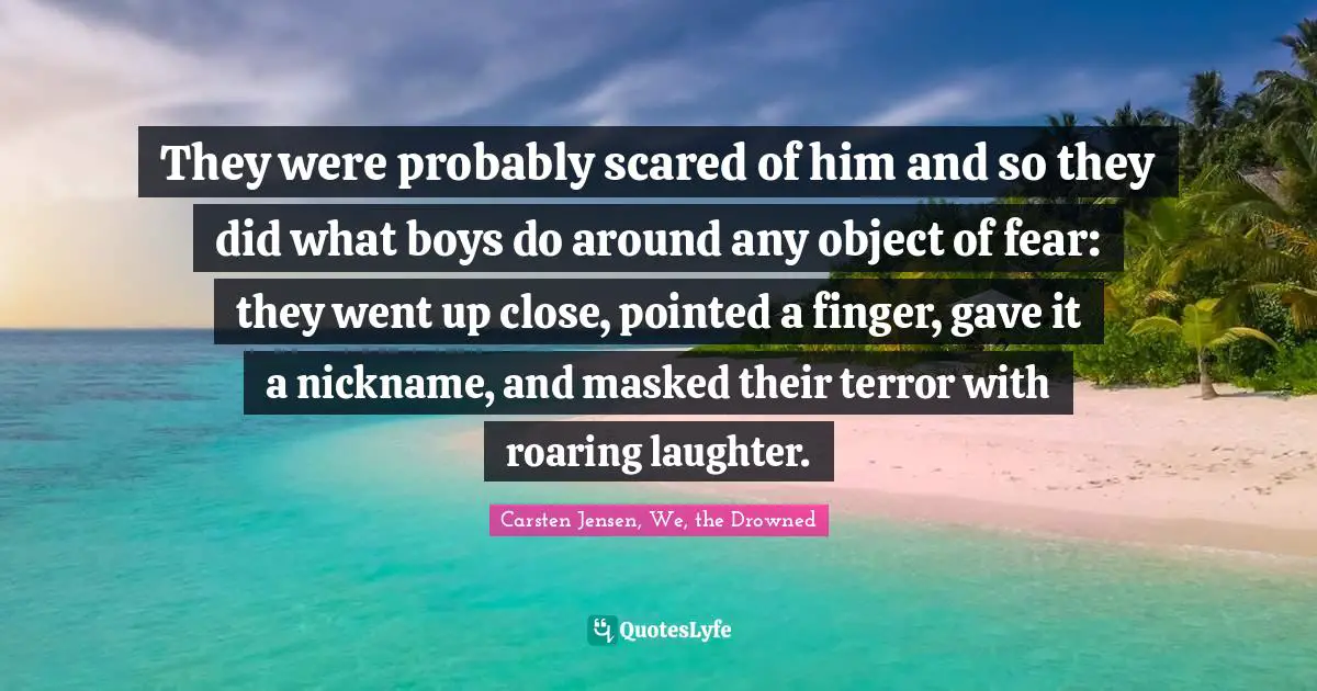 They were probably scared of him and so they did what boys do around any object of fear: they went up close, pointed a finger, gave it a nickname, and masked their terror with roaring laughter.