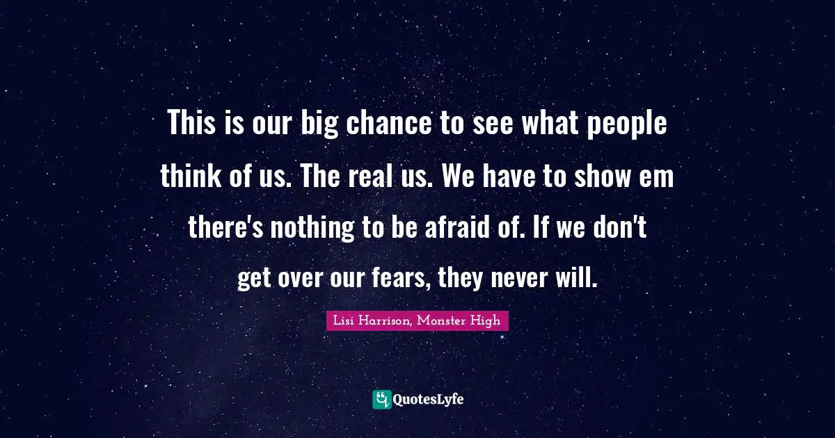 Lisi Harrison Quotes: "This is our big chance to see what people think of us. The real us. We have to show em there's nothing to be afraid of. If we don't get over our fears, they never will."