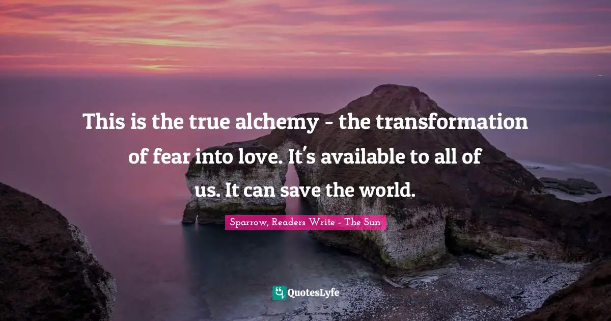 This is the true alchemy - the transformation of fear into love. It's available to all of us. It can save the world.
