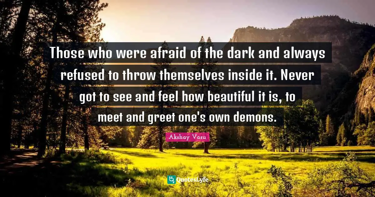Those who were afraid of the dark and always refused to throw themselves inside it. Never got to see and feel how beautiful it is, to meet and greet one's own demons.