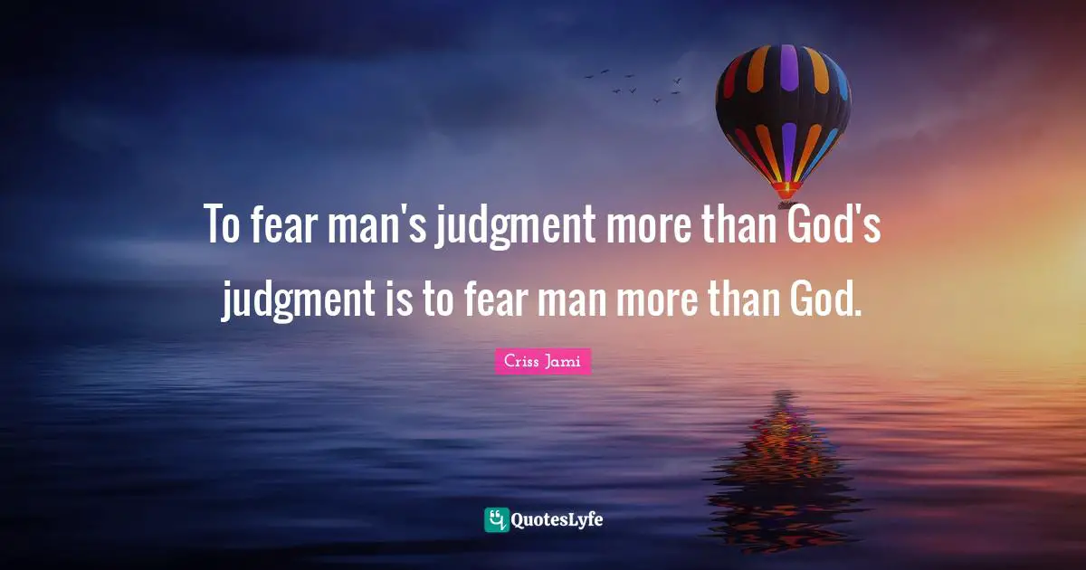 To fear man's judgment more than God's judgment is to fear man more than God.