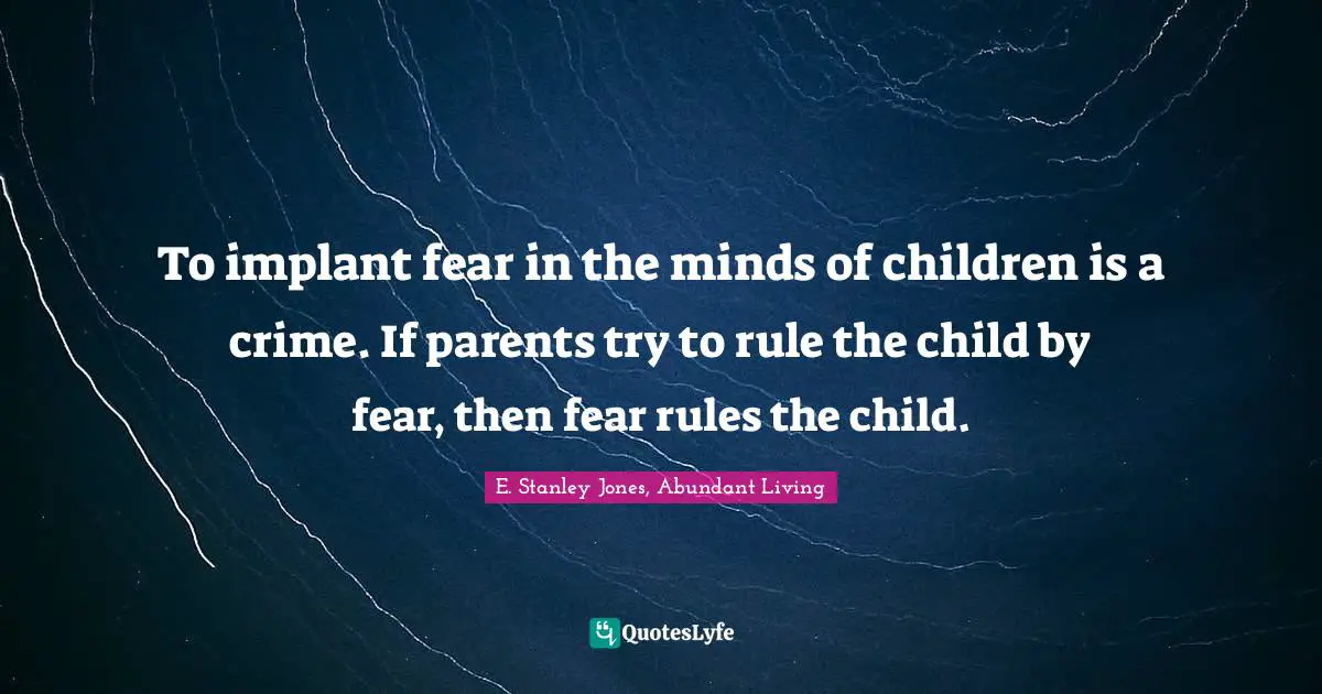 To implant fear in the minds of children is a crime. If parents try to rule the child by fear, then fear rules the child.