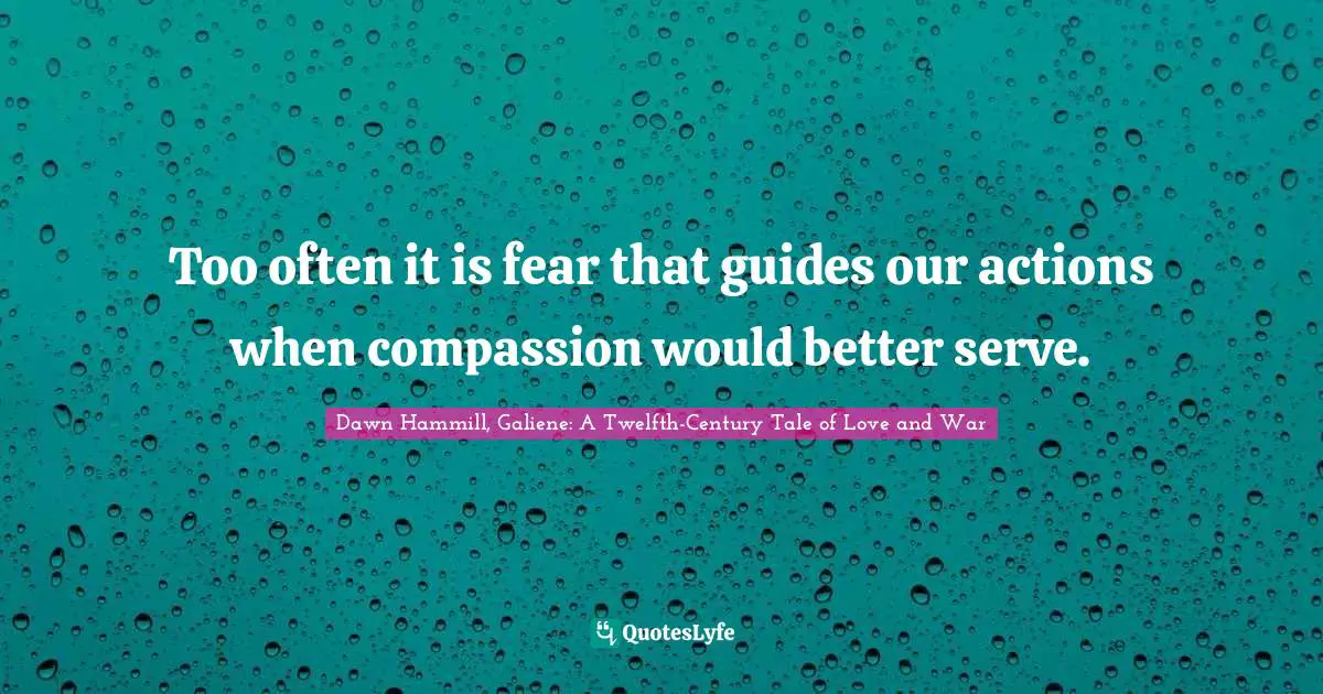 Dawn Hammill, Galiene: A Twelfth-Century Tale of Love and War Quotes: Too often it is fear that guides our actions when compassion would better serve.