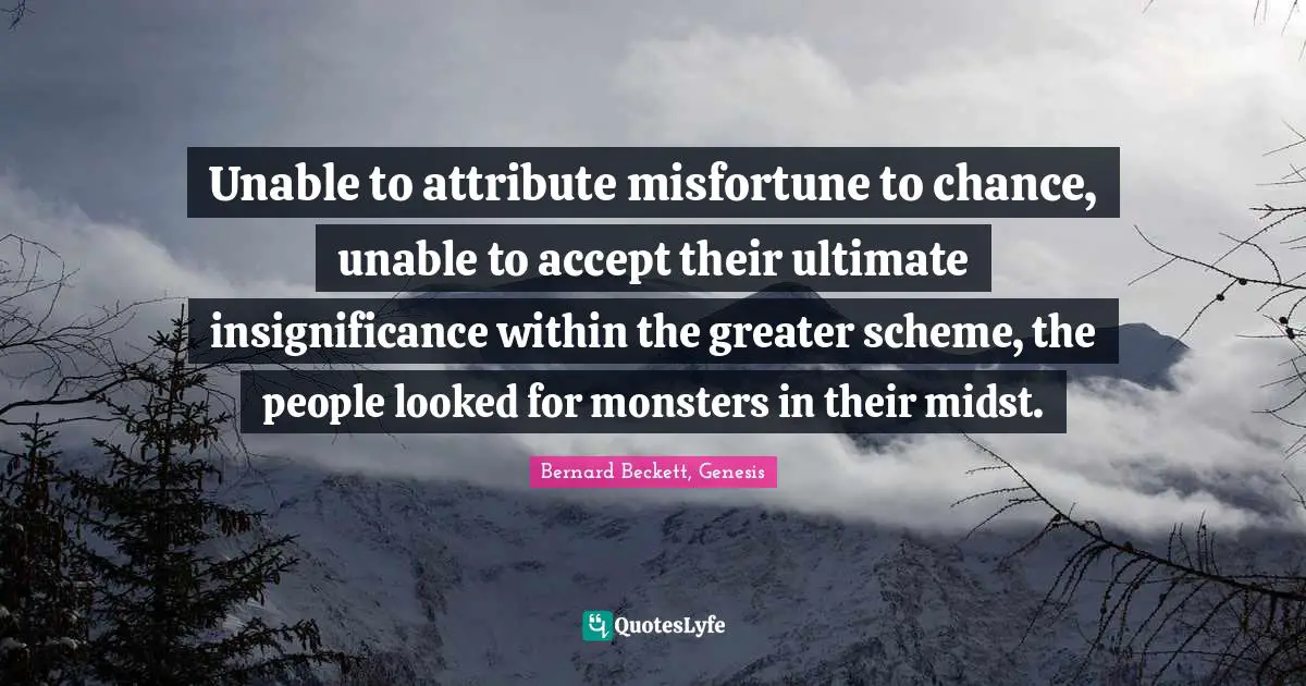 Unable to attribute misfortune to chance, unable to accept their ultimate insignificance within the greater scheme, the people looked for monsters in their midst.