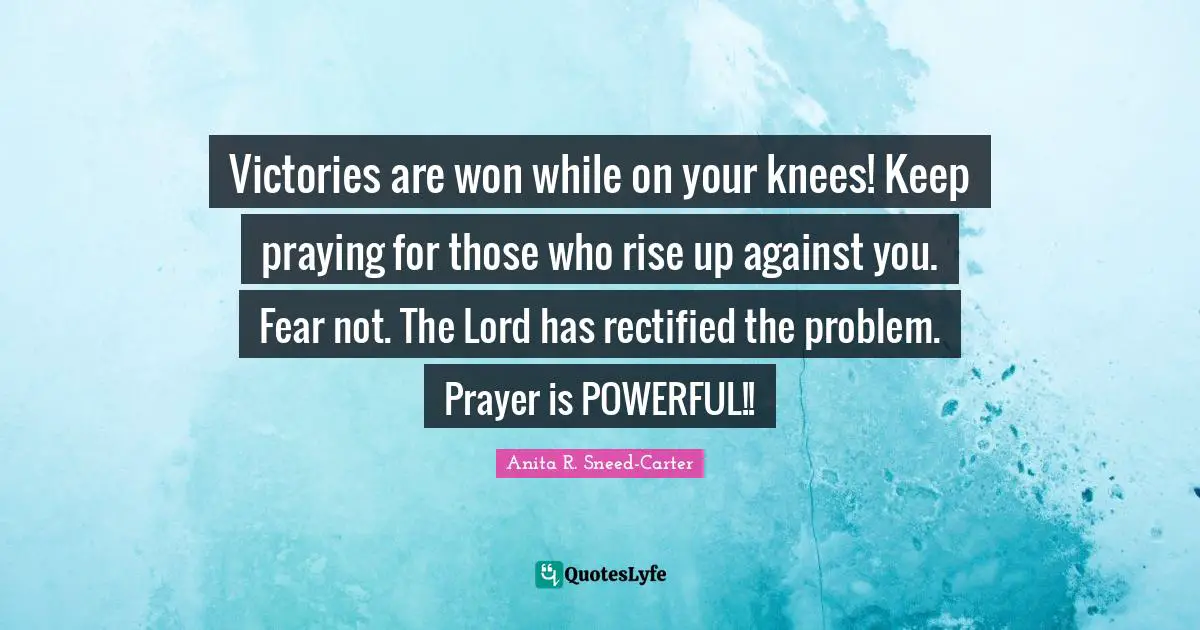 Victories are won while on your knees! Keep praying for those who rise up against you. Fear not. The Lord has rectified the problem. Prayer is POWERFUL!!