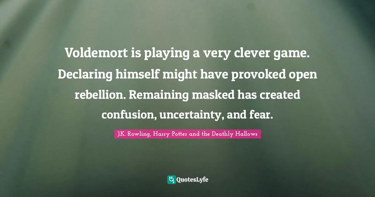 J.K. Rowling, Harry Potter And The Deathly Hallows Quotes: "Voldemort is playing a very clever game. Declaring himself might have provoked open rebellion. Remaining masked has created confusion, uncertainty, and fear."