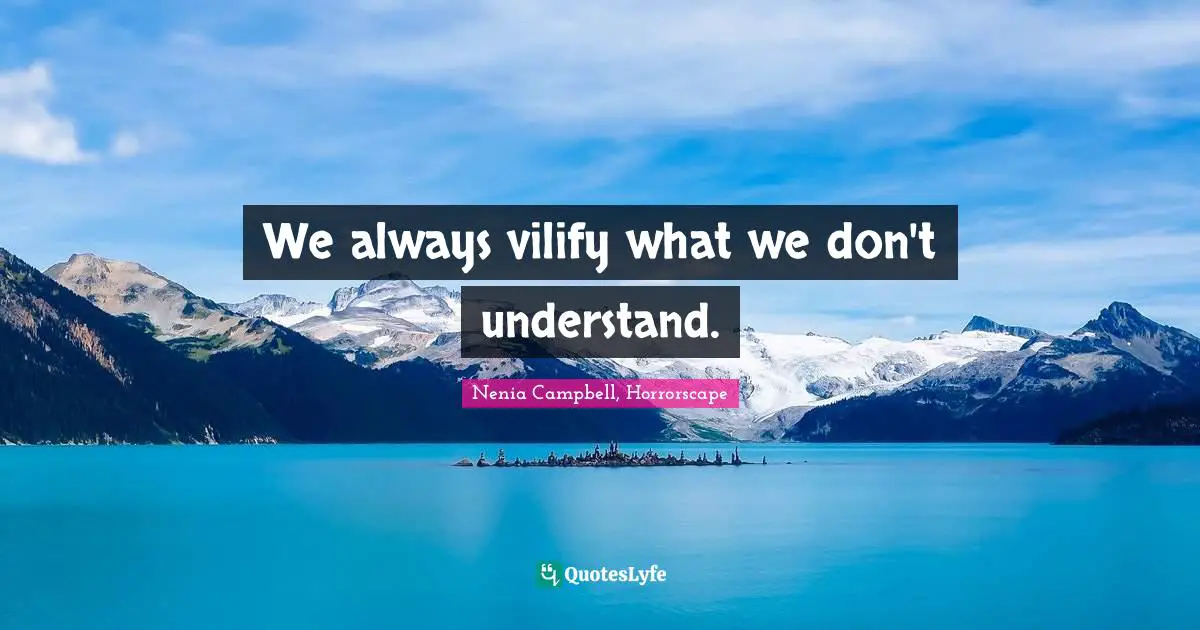 We always vilify what we don't understand.