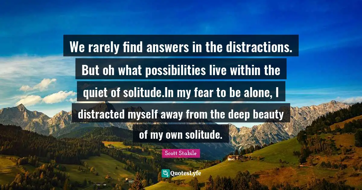 We rarely find answers in the distractions. But oh what possibilities live within the quiet of solitude.In my fear to be alone, I distracted myself away from the deep beauty of my own solitude.