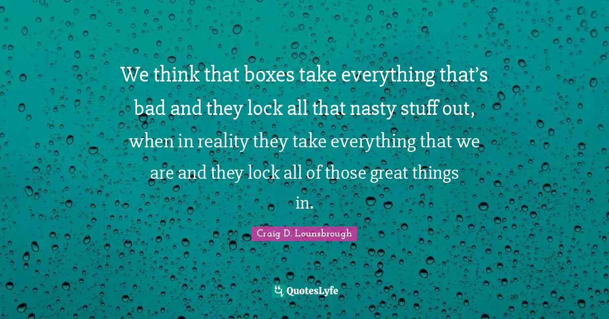 We think that boxes take everything that’s bad and they lock all that nasty stuff out, when in reality they take everything that we are and they lock all of those great things in.