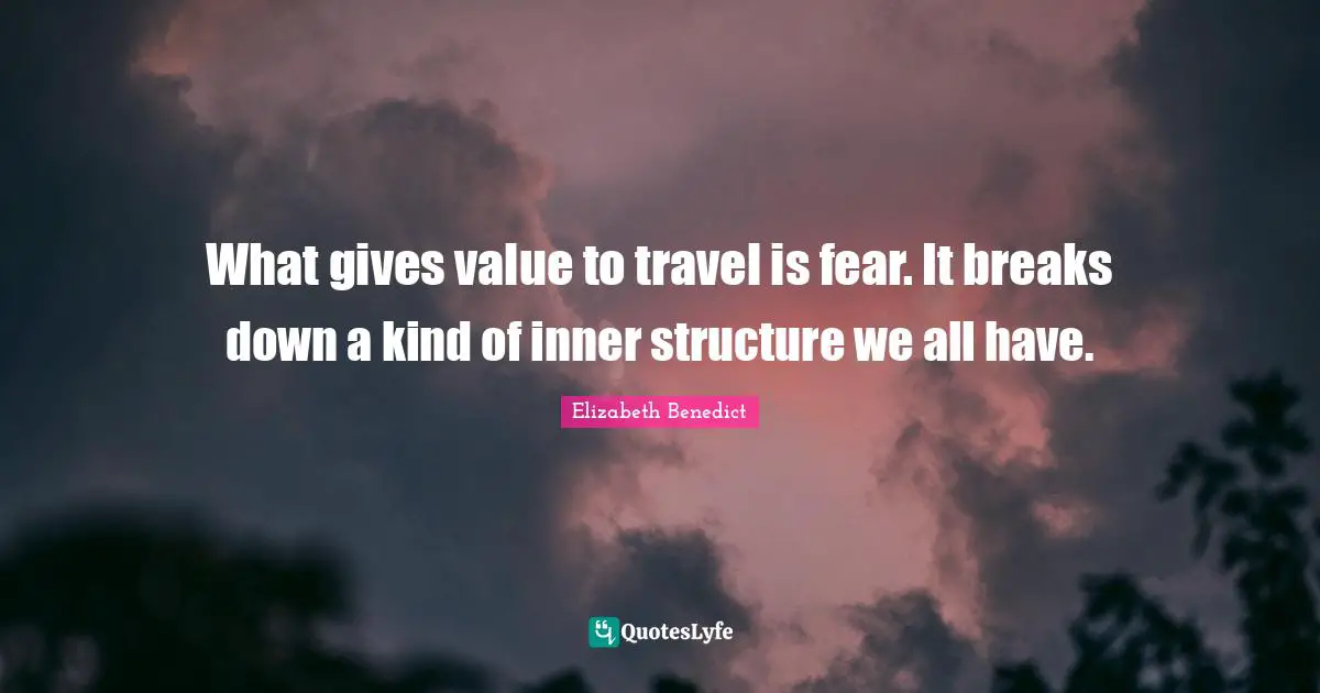 What gives value to travel is fear. It breaks down a kind of inner structure we all have.