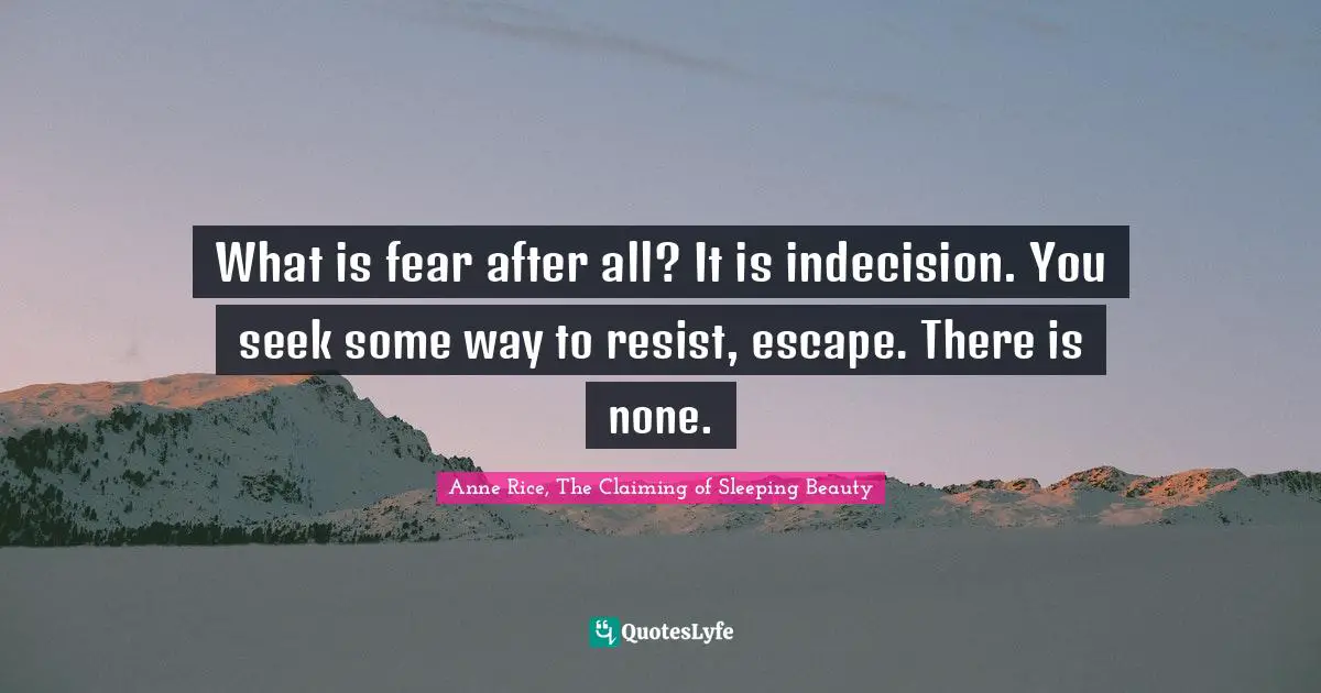 What is fear after all? It is indecision. You seek some way to resist, escape. There is none.