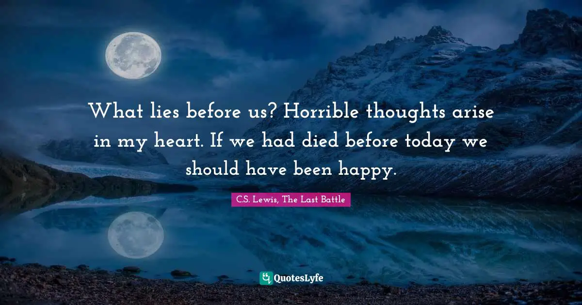 What lies before us? Horrible thoughts arise in my heart. If we had died before today we should have been happy.