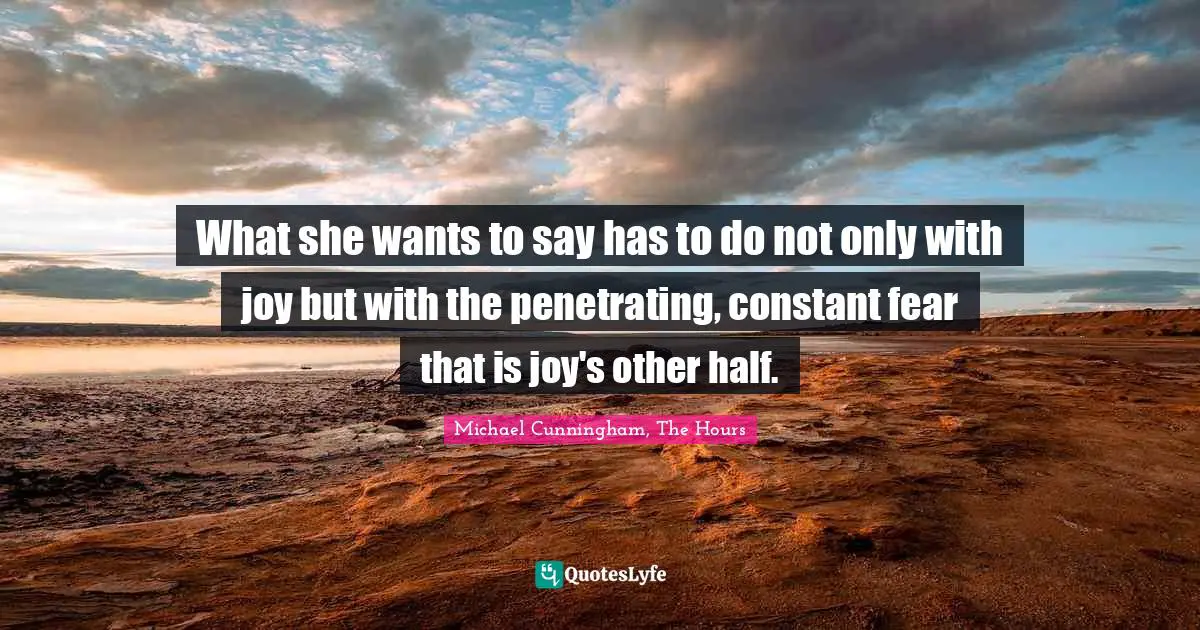 Michael Cunningham, The Hours Quotes: "What she wants to say has to do not only with joy but with the penetrating, constant fear that is joy's other half."
